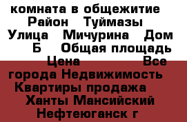 комната в общежитие › Район ­ Туймазы › Улица ­ Мичурина › Дом ­ 17“Б“ › Общая площадь ­ 14 › Цена ­ 500 000 - Все города Недвижимость » Квартиры продажа   . Ханты-Мансийский,Нефтеюганск г.